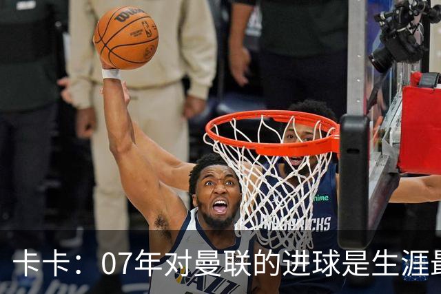 卡卡：07年对曼联的进球是生涯最美好时刻之一，马尔蒂尼就像父亲