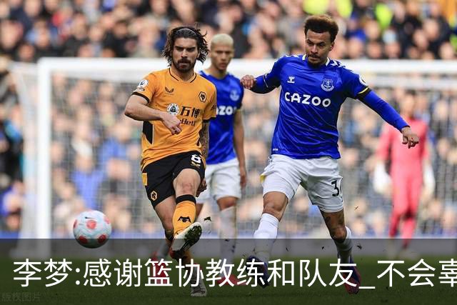 李梦:感谢篮协教练和队友 不会辜负大家的期望